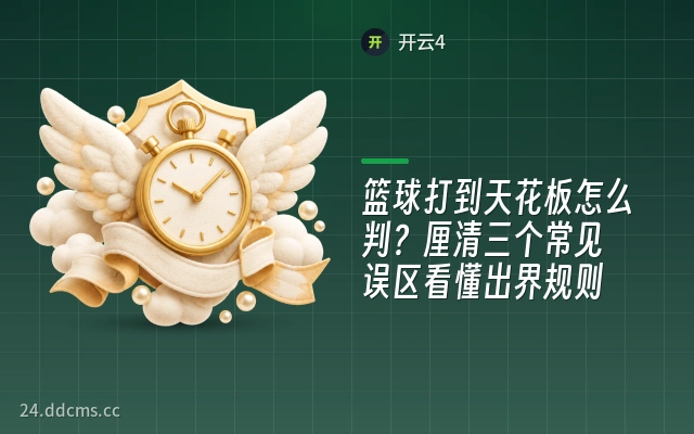 篮球打到天花板怎么判？厘清三个常见误区看懂出界规则