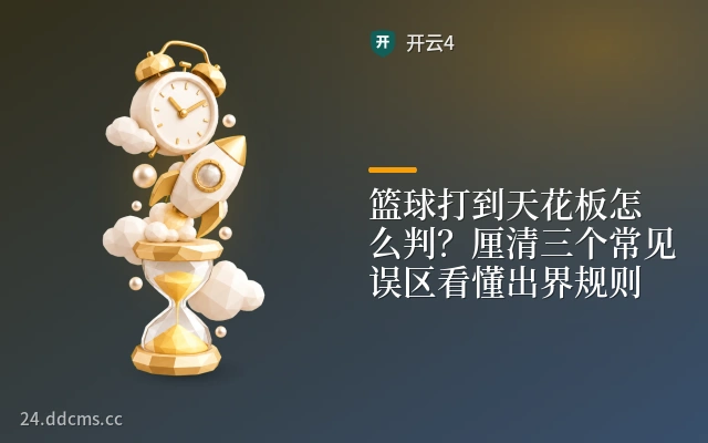 篮球打到天花板怎么判？厘清三个常见误区看懂出界规则