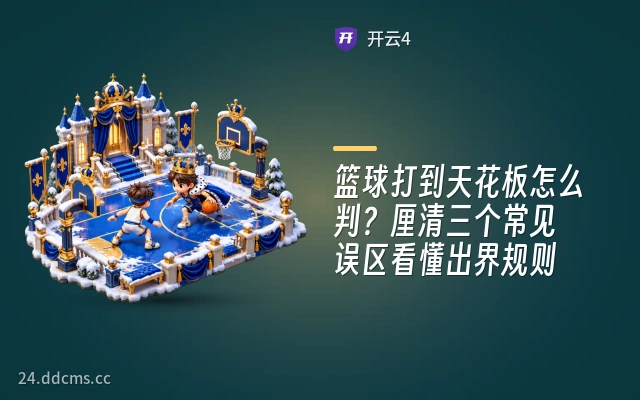 篮球打到天花板怎么判？厘清三个常见误区看懂出界规则