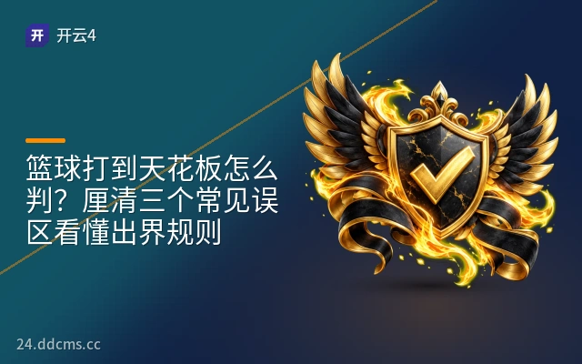 篮球打到天花板怎么判？厘清三个常见误区看懂出界规则