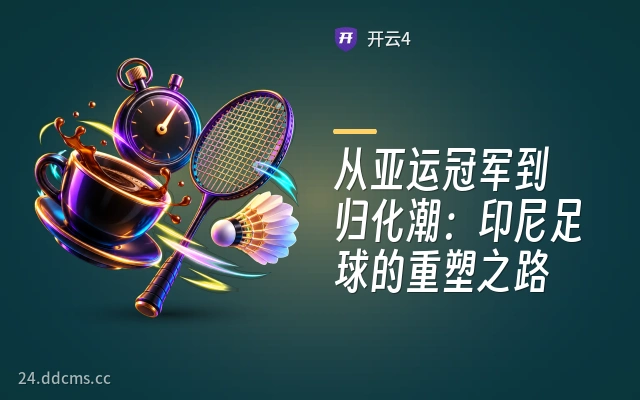 从亚运冠军到归化潮：印尼足球的重塑之路